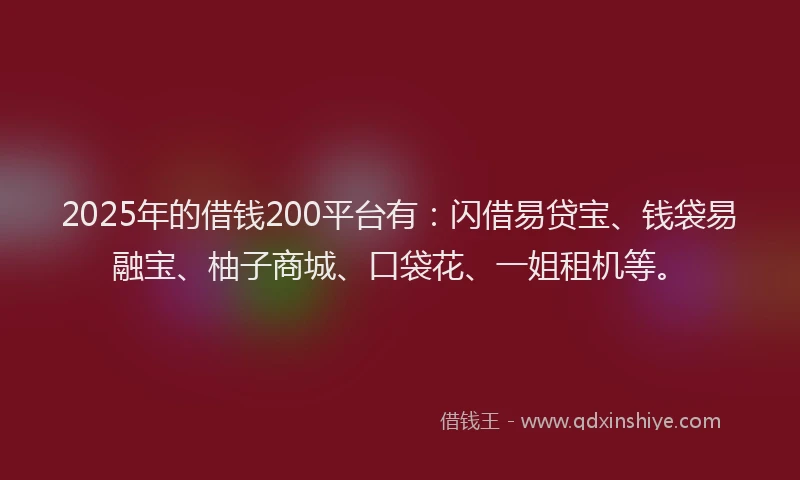 2025年的借钱200平台有：闪借易贷宝、钱袋易融宝、柚子商城、口袋花、一姐租机等。