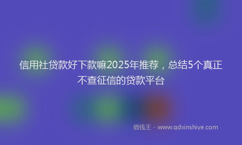 信用社贷款好下款嘛2025年推荐，总结5个真正不查征信的贷款平台