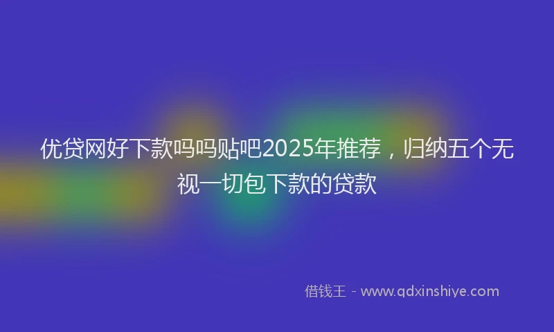 优贷网好下款吗吗贴吧2025年推荐，归纳五个无视一切包下款的贷款