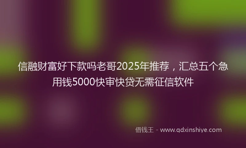 信融财富好下款吗老哥2025年推荐，汇总五个急用钱5000快审快贷无需征信软件