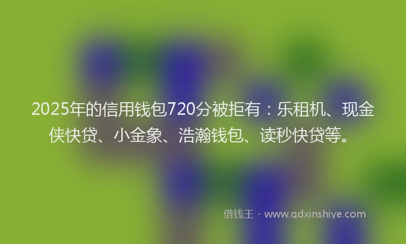 2025年的信用钱包720分被拒有：乐租机、现金侠快贷、小金象、浩瀚钱包、读秒快贷等。