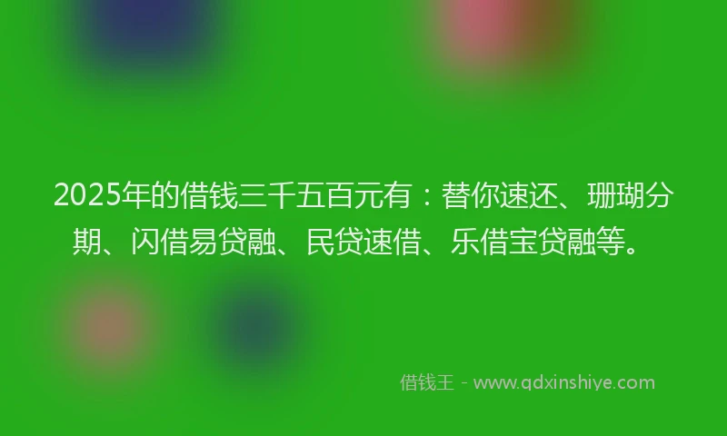 2025年的借钱三千五百元有：替你速还、珊瑚分期、闪借易贷融、民贷速借、乐借宝贷融等。