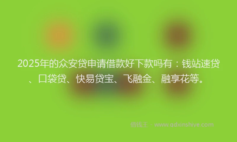 2025年的众安贷申请借款好下款吗有：钱站速贷、口袋贷、快易贷宝、飞融金、融享花等。