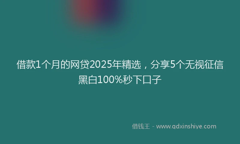 借款1个月的网贷2025年精选，分享5个无视征信黑白100%秒下口子