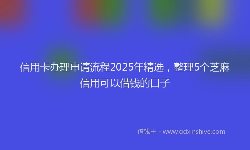 信用卡办理申请流程2025年精选，整理5个芝麻信用可以借钱的口子