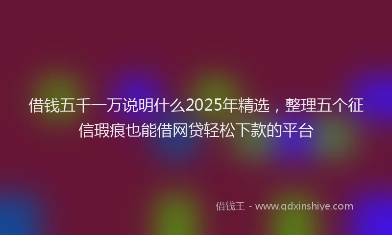借钱五千一万说明什么2025年精选，整理五个征信瑕疵也能借网贷轻松下款的平台