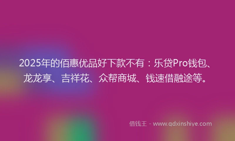 2025年的佰惠优品好下款不有：乐贷Pro钱包、龙龙享、吉祥花、众帮商城、钱速借融途等。