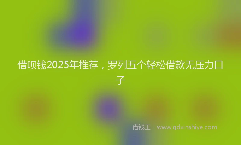借呗钱2025年推荐，罗列五个轻松借款无压力口子