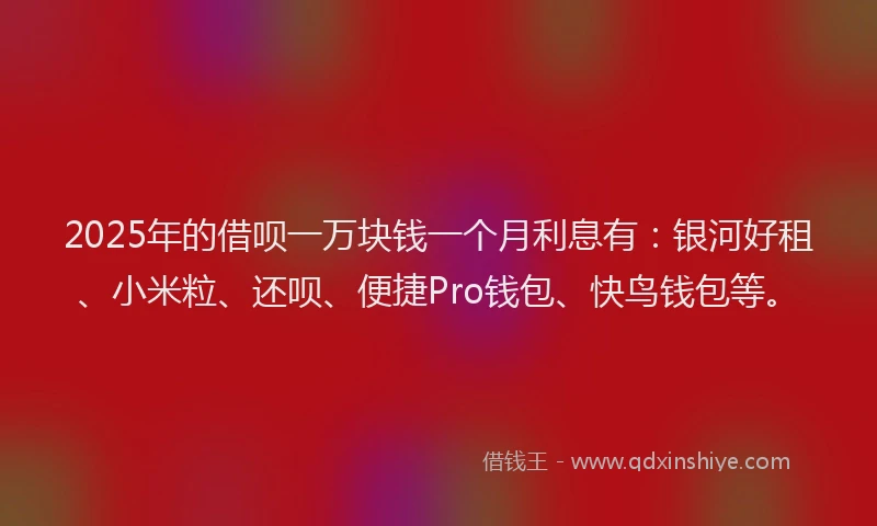 2025年的借呗一万块钱一个月利息有：银河好租、小米粒、还呗、便捷Pro钱包、快鸟钱包等。