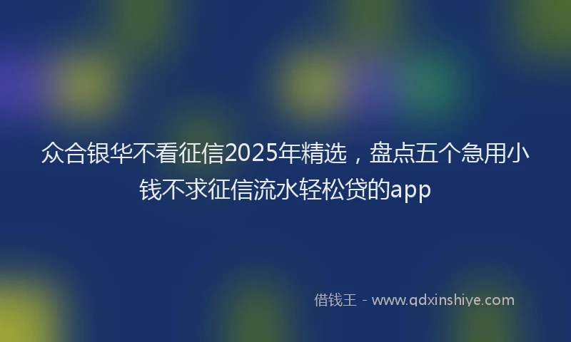 众合银华不看征信2025年精选，盘点五个急用小钱不求征信流水轻松贷的app