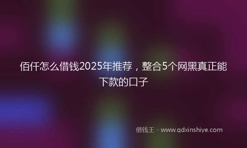 佰仟怎么借钱2025年推荐，整合5个网黑真正能下款的口子