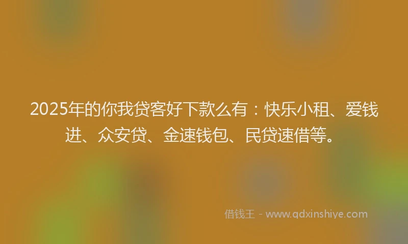 2025年的你我贷客好下款么有：快乐小租、爱钱进、众安贷、金速钱包、民贷速借等。