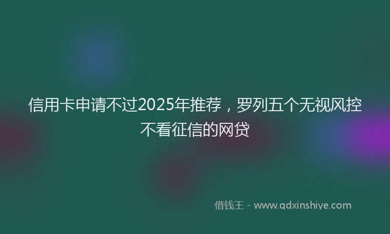信用卡申请不过2025年推荐，罗列五个无视风控不看征信的网贷