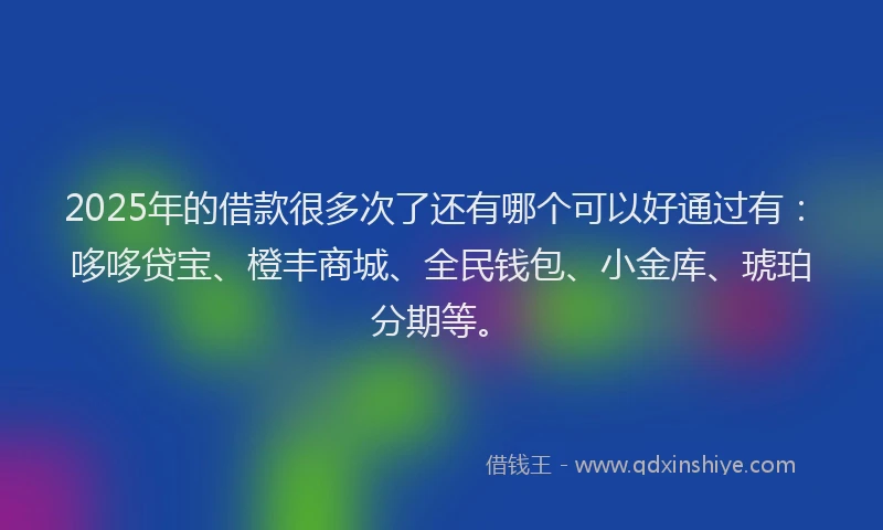 2025年的借款很多次了还有哪个可以好通过有：哆哆贷宝、橙丰商城、全民钱包、小金库、琥珀分期等。