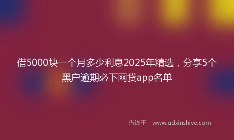 借5000块一个月多少利息2025年精选，分享5个黑户逾期必下网贷app名单