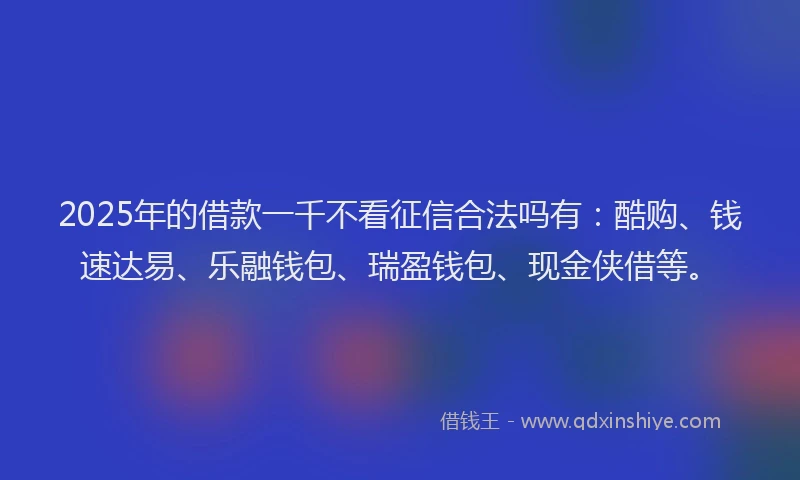 2025年的借款一千不看征信合法吗有：酷购、钱速达易、乐融钱包、瑞盈钱包、现金侠借等。