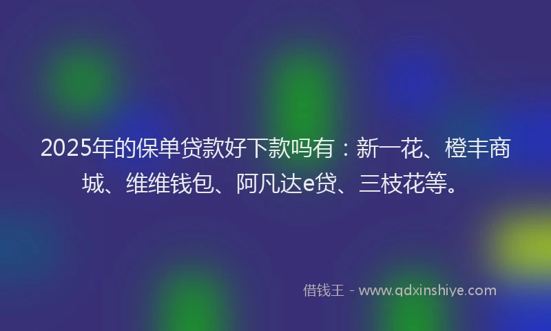 2025年的保单贷款好下款吗有：新一花、橙丰商城、维维钱包、阿凡达e贷、三枝花等。
