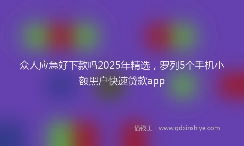 众人应急好下款吗2025年精选，罗列5个手机小额黑户快速贷款app