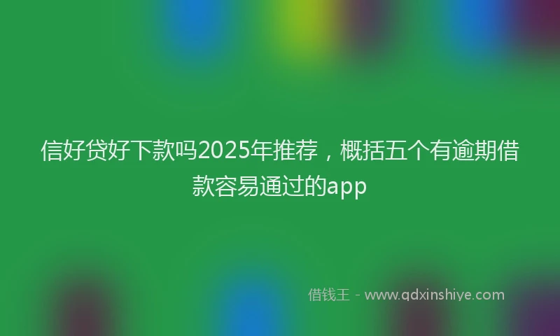 信好贷好下款吗2025年推荐，概括五个有逾期借款容易通过的app