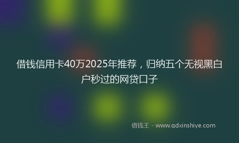 借钱信用卡40万2025年推荐，归纳五个无视黑白户秒过的网贷口子