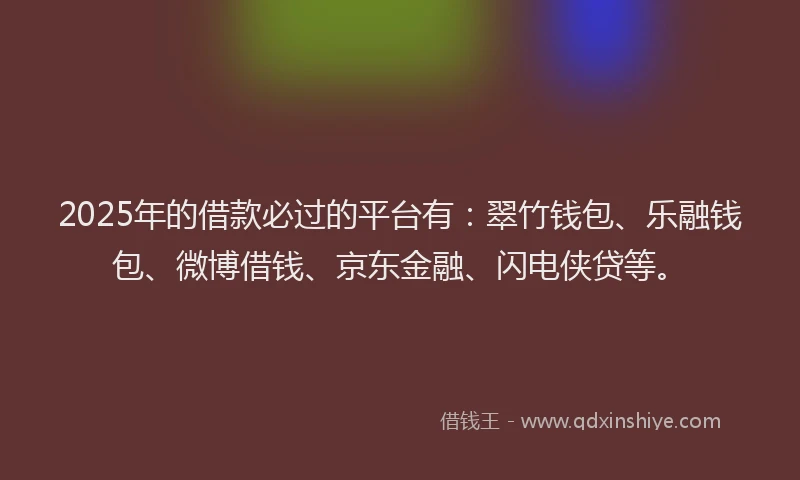 2025年的借款必过的平台有：翠竹钱包、乐融钱包、微博借钱、京东金融、闪电侠贷等。