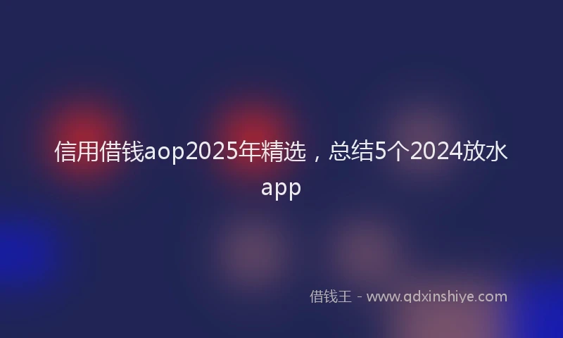 信用借钱aop2025年精选，总结5个2024放水app