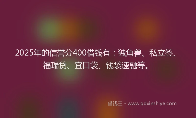 2025年的信誉分400借钱有：独角兽、私立签、福瑞贷、宜口袋、钱袋速融等。