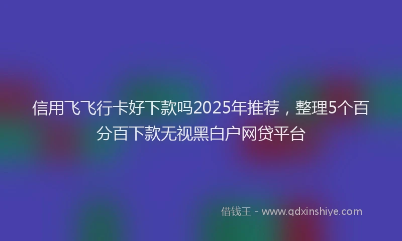 信用飞飞行卡好下款吗2025年推荐，整理5个百分百下款无视黑白户网贷平台