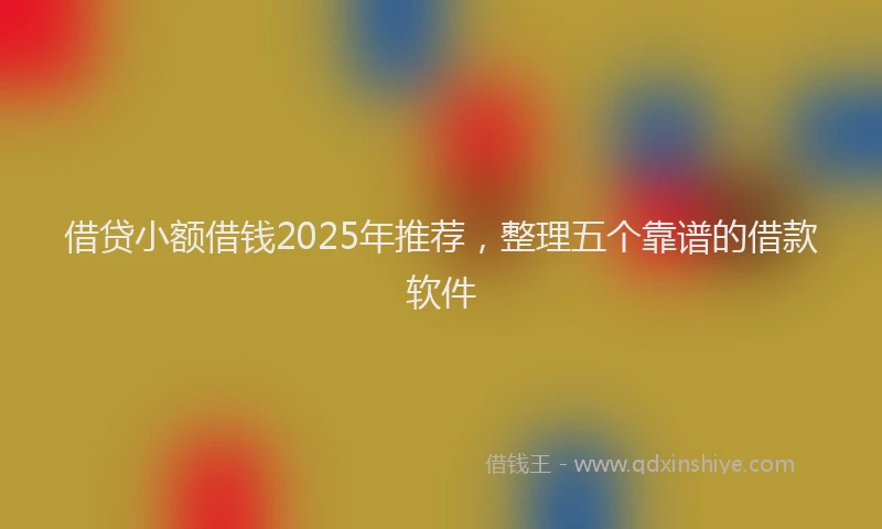 借贷小额借钱2025年推荐，整理五个靠谱的借款软件