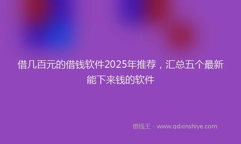 借几百元的借钱软件2025年推荐，汇总五个最新能下来钱的软件