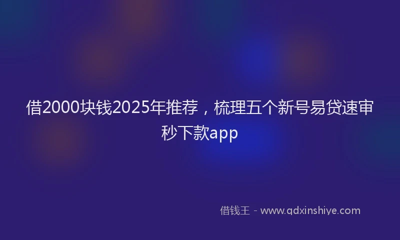 借2000块钱2025年推荐，梳理五个新号易贷速审秒下款app