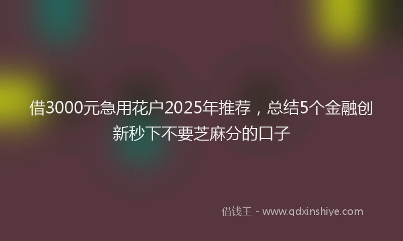 借3000元急用花户2025年推荐，总结5个金融创新秒下不要芝麻分的口子