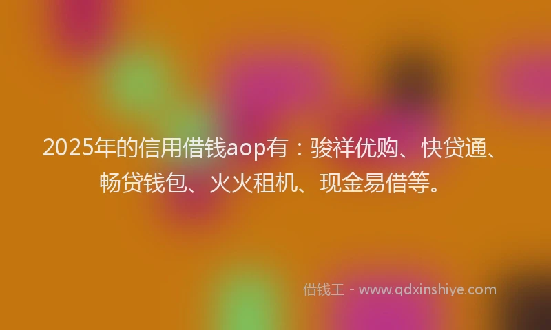 2025年的信用借钱aop有：骏祥优购、快贷通、畅贷钱包、火火租机、现金易借等。