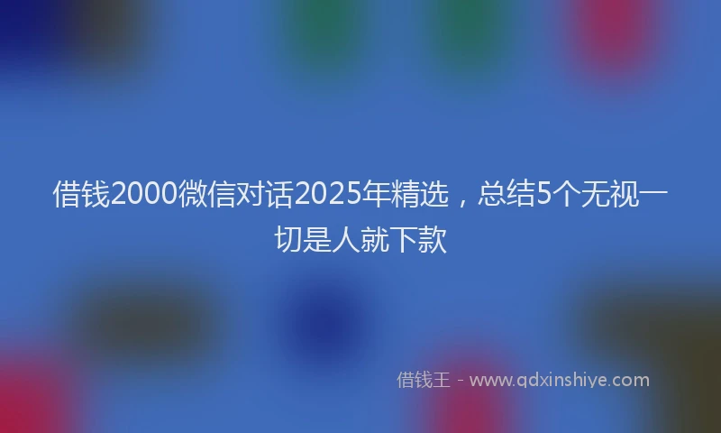 借钱2000微信对话2025年精选，总结5个无视一切是人就下款
