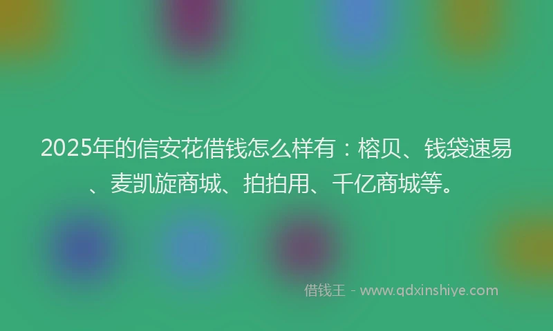 2025年的信安花借钱怎么样有：榕贝、钱袋速易、麦凯旋商城、拍拍用、千亿商城等。