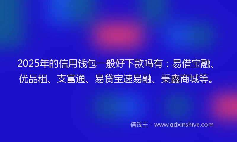 2025年的信用钱包一般好下款吗有：易借宝融、优品租、支富通、易贷宝速易融、秉鑫商城等。