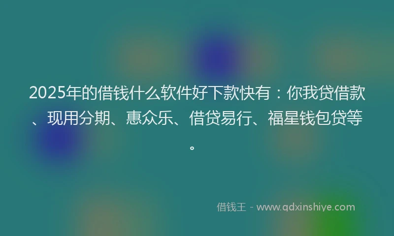 2025年的借钱什么软件好下款快有：你我贷借款、现用分期、惠众乐、借贷易行、福星钱包贷等。