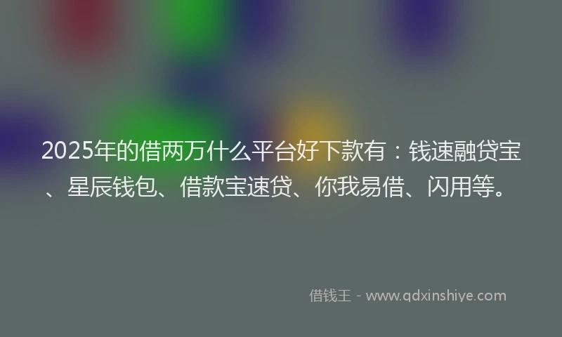 2025年的借两万什么平台好下款有：钱速融贷宝、星辰钱包、借款宝速贷、你我易借、闪用等。