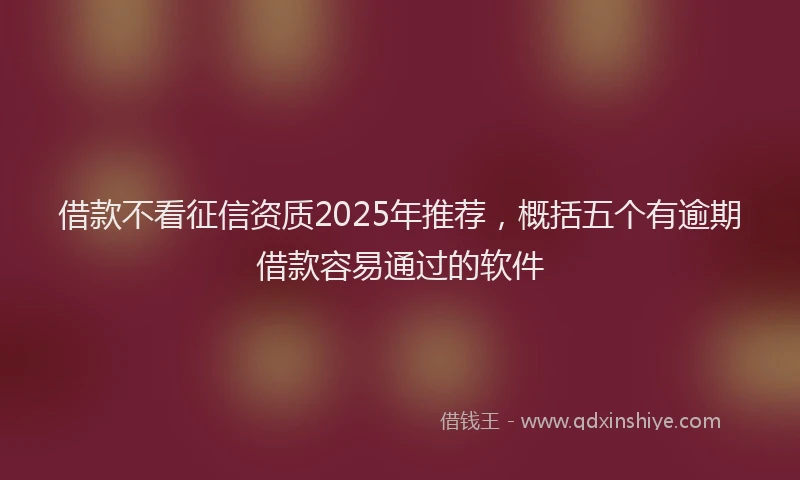 借款不看征信资质2025年推荐，概括五个有逾期借款容易通过的软件