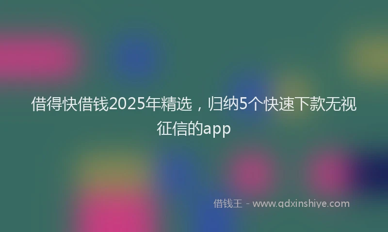 借得快借钱2025年精选，归纳5个快速下款无视征信的app