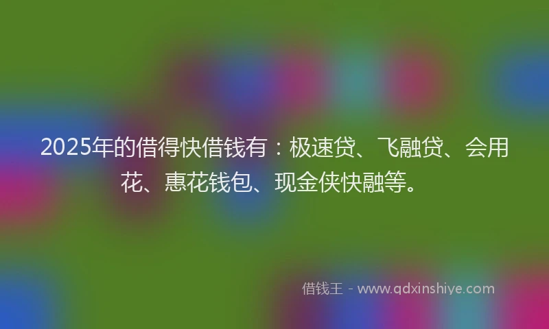 2025年的借得快借钱有：极速贷、飞融贷、会用花、惠花钱包、现金侠快融等。
