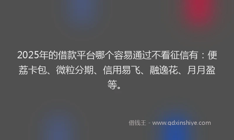 2025年的借款平台哪个容易通过不看征信有：便荔卡包、微粒分期、信用易飞、融逸花、月月盈等。