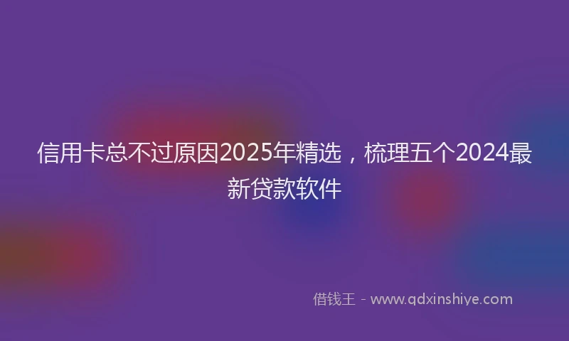 信用卡总不过原因2025年精选，梳理五个2024最新贷款软件
