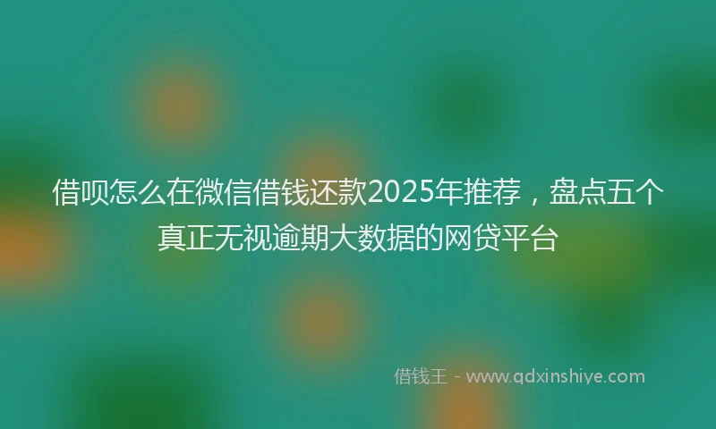 借呗怎么在微信借钱还款2025年推荐，盘点五个真正无视逾期大数据的网贷平台