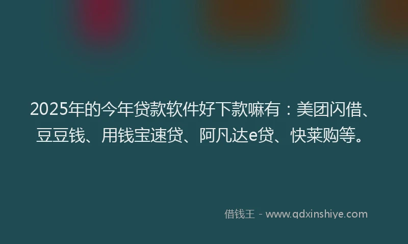 2025年的今年贷款软件好下款嘛有：美团闪借、豆豆钱、用钱宝速贷、阿凡达e贷、快莱购等。
