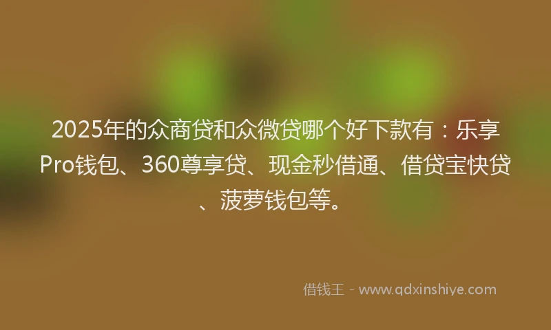 2025年的众商贷和众微贷哪个好下款有：乐享Pro钱包、360尊享贷、现金秒借通、借贷宝快贷、菠萝钱包等。