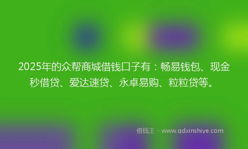 2025年的众帮商城借钱口子有：畅易钱包、现金秒借贷、爱达速贷、永卓易购、粒粒贷等。
