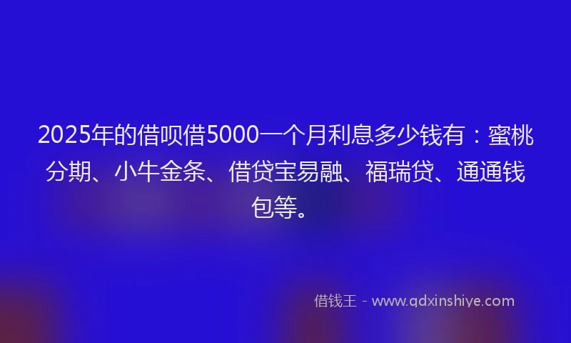 2025年的借呗借5000一个月利息多少钱有：蜜桃分期、小牛金条、借贷宝易融、福瑞贷、通通钱包等。