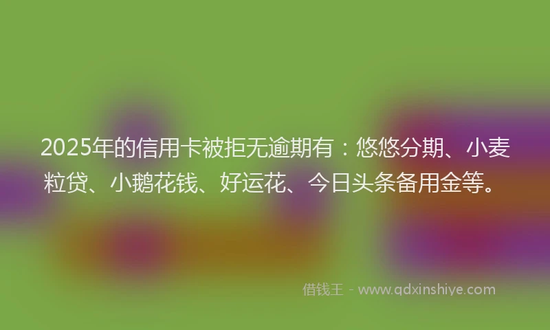 2025年的信用卡被拒无逾期有：悠悠分期、小麦粒贷、小鹅花钱、好运花、今日头条备用金等。