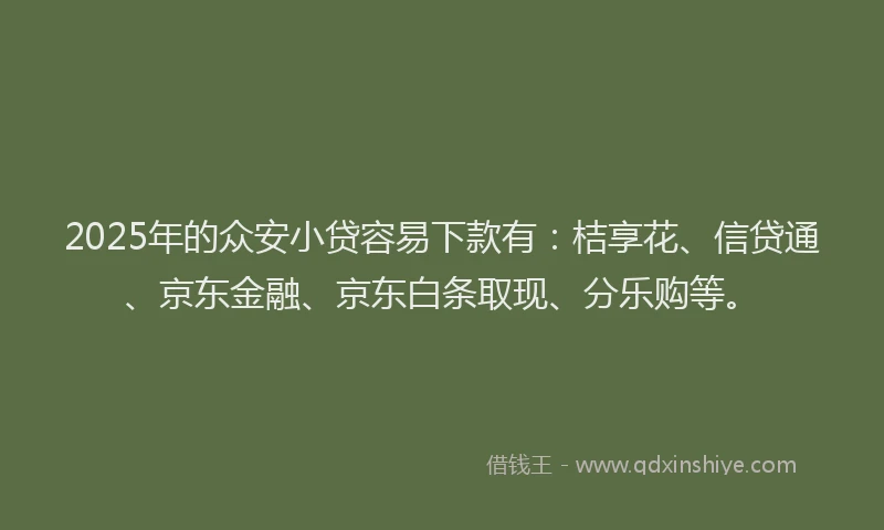 2025年的众安小贷容易下款有：桔享花、信贷通、京东金融、京东白条取现、分乐购等。